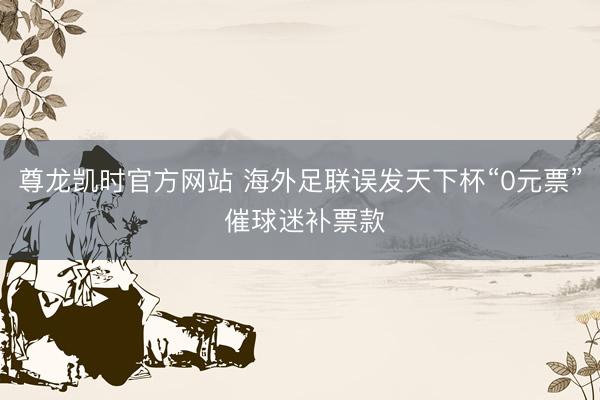 尊龙凯时官方网站 海外足联误发天下杯“0元票” 催球迷补票款