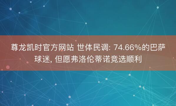 尊龙凯时官方网站 世体民调: 74.66%的巴萨球迷, 但愿弗洛伦蒂诺竞选顺利