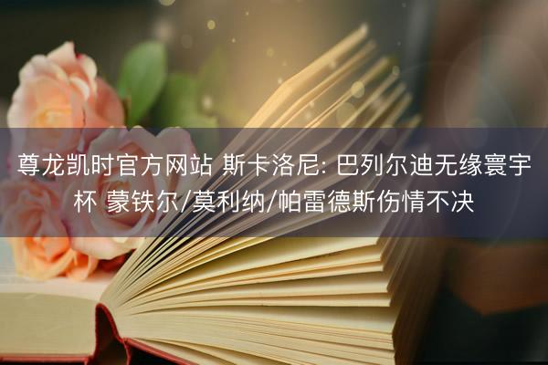 尊龙凯时官方网站 斯卡洛尼: 巴列尔迪无缘寰宇杯 蒙铁尔/莫利纳/帕雷德斯伤情不决