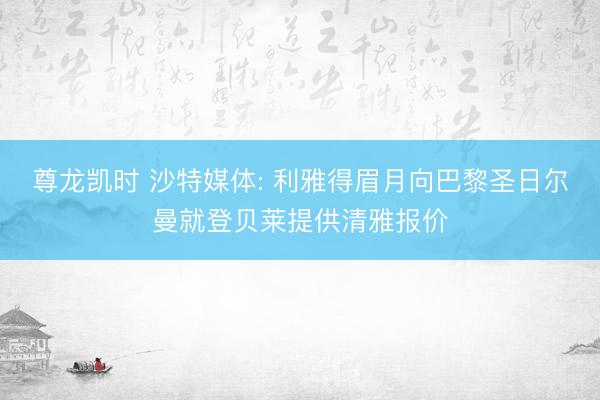 尊龙凯时 沙特媒体: 利雅得眉月向巴黎圣日尔曼就登贝莱提供清雅报价