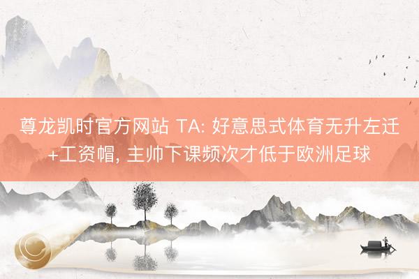 尊龙凯时官方网站 TA: 好意思式体育无升左迁+工资帽， 主帅下课频次才低于欧洲足球
