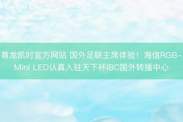 尊龙凯时官方网站 国外足联主席体验！海信RGB-Mini LED认真入驻天下杯IBC国外转播中心