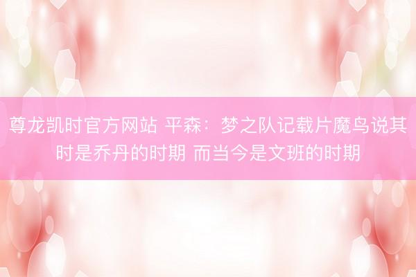 尊龙凯时官方网站 平森:梦之队记载片魔鸟说其时是乔丹的时期 而当今是文班的时期