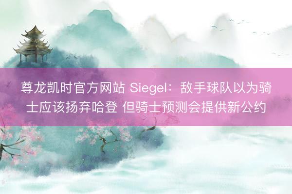 尊龙凯时官方网站 Siegel:敌手球队以为骑士应该扬弃哈登 但骑士预测会提供新公约
