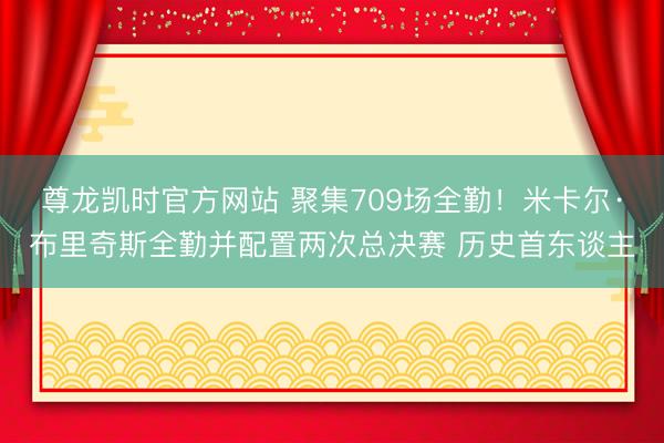 尊龙凯时官方网站 聚集709场全勤!米卡尔·布里奇斯全勤并配置两次总决赛 历史首东谈主