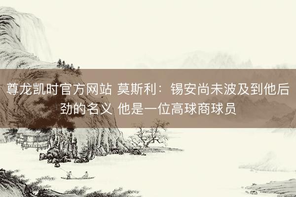 尊龙凯时官方网站 莫斯利：锡安尚未波及到他后劲的名义 他是一位高球商球员