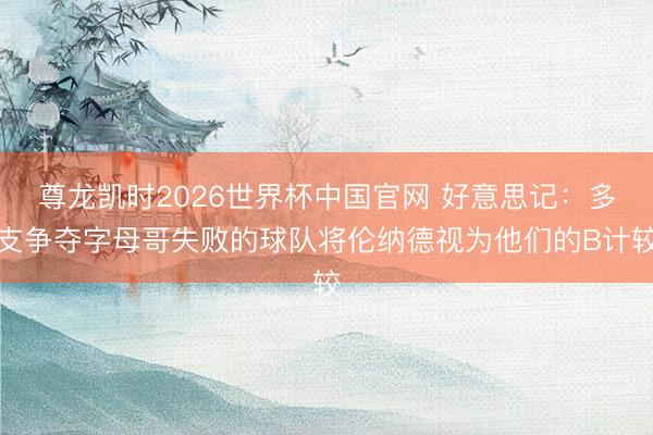 尊龙凯时2026世界杯中国官网 好意思记：多支争夺字母哥失败的球队将伦纳德视为他们的B计较