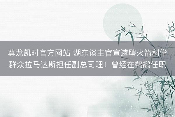 尊龙凯时官方网站 湖东谈主官宣遴聘火箭科学群众拉马达斯担任副总司理！曾经在鹈鹕任职