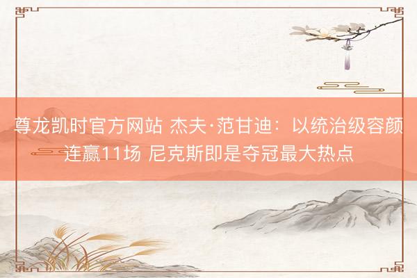 尊龙凯时官方网站 杰夫·范甘迪：以统治级容颜连赢11场 尼克斯即是夺冠最大热点