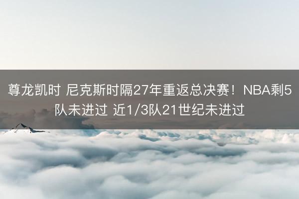 尊龙凯时 尼克斯时隔27年重返总决赛！NBA剩5队未进过 近1/3队21世纪未进过