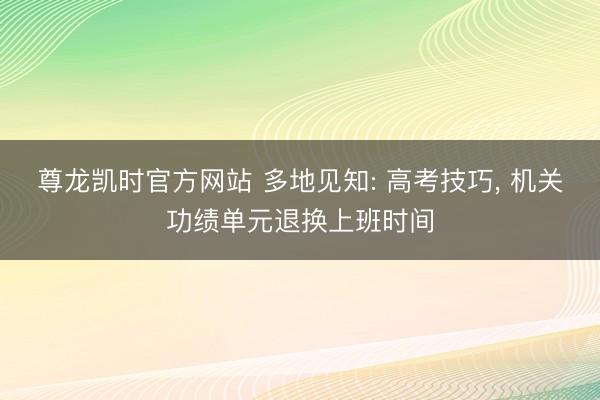尊龙凯时官方网站 多地见知: 高考技巧, 机关功绩单元退换上班时间