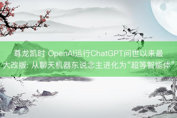 尊龙凯时 OpenAI运行ChatGPT问世以来最大改版: 从聊天机器东说念主进化为“超等智能体”