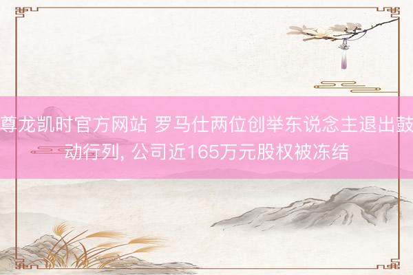 尊龙凯时官方网站 罗马仕两位创举东说念主退出鼓动行列, 公司近165万元股权被冻结
