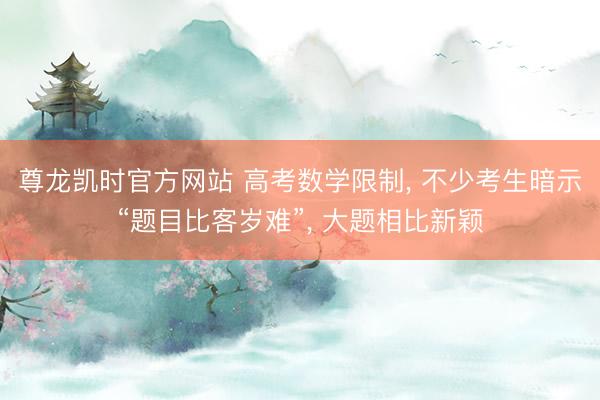 尊龙凯时官方网站 高考数学限制, 不少考生暗示“题目比客岁难”, 大题相比新颖