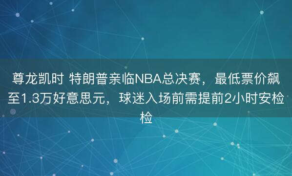 尊龙凯时 特朗普亲临NBA总决赛,最低票价飙至1.3万好意思元,球迷入场前需提前2小时安检