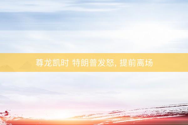 尊龙凯时 特朗普发怒, 提前离场