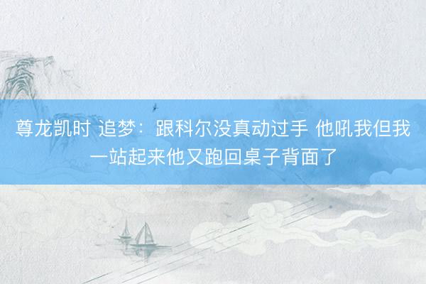 尊龙凯时 追梦：跟科尔没真动过手 他吼我但我一站起来他又跑回桌子背面了