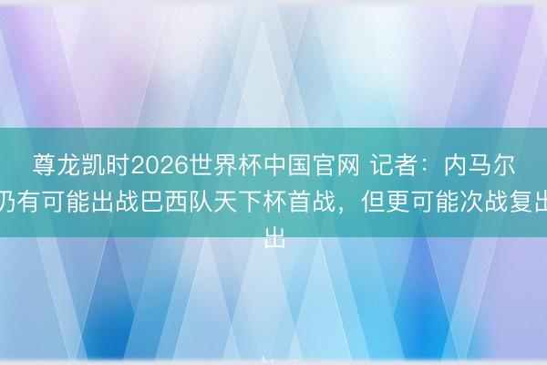 尊龙凯时2026世界杯中国官网 记者：内马尔仍有可能出战巴西队天下杯首战，但更可能次战复出