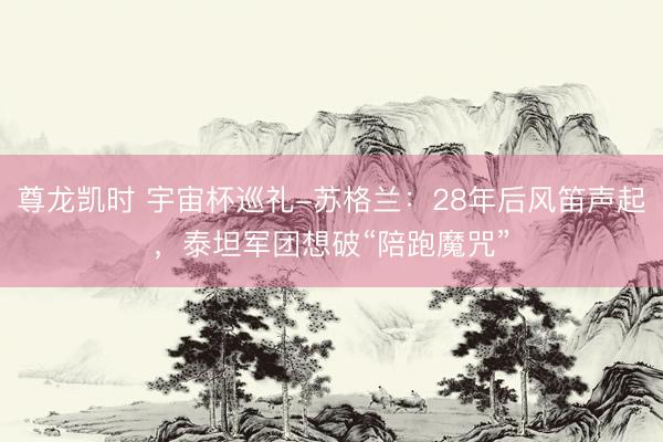 尊龙凯时 宇宙杯巡礼-苏格兰：28年后风笛声起，泰坦军团想破“陪跑魔咒”