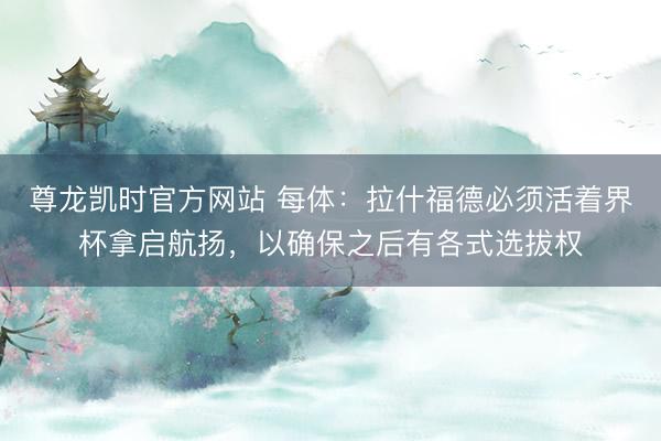 尊龙凯时官方网站 每体：拉什福德必须活着界杯拿启航扬，以确保之后有各式选拔权