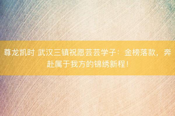 尊龙凯时 武汉三镇祝愿芸芸学子：金榜落款，奔赴属于我方的锦绣新程！