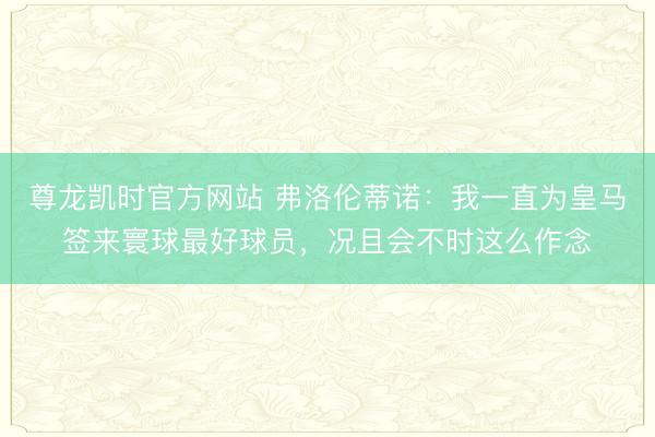 尊龙凯时官方网站 弗洛伦蒂诺：我一直为皇马签来寰球最好球员，况且会不时这么作念