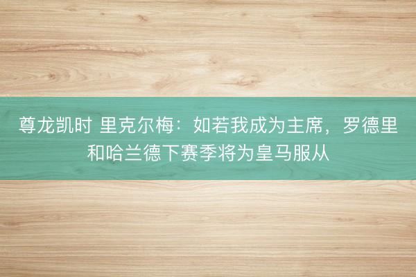 尊龙凯时 里克尔梅：如若我成为主席，罗德里和哈兰德下赛季将为皇马服从