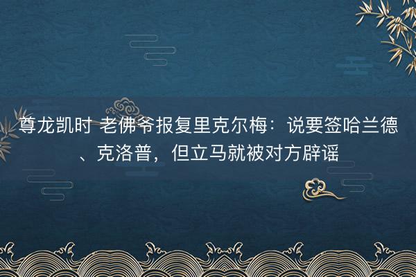尊龙凯时 老佛爷报复里克尔梅：说要签哈兰德、克洛普，但立马就被对方辟谣