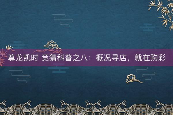 尊龙凯时 竞猜科普之八：概况寻店，<a href=