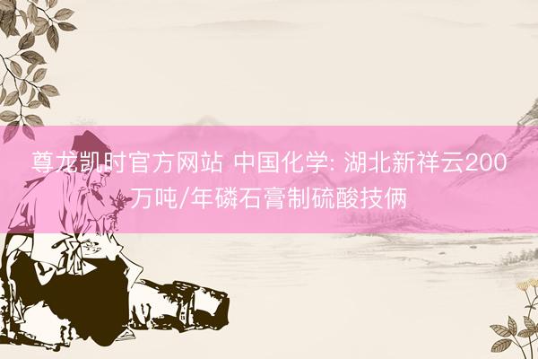尊龙凯时官方网站 中国化学: 湖北新祥云200万吨/年磷石膏制硫酸技俩