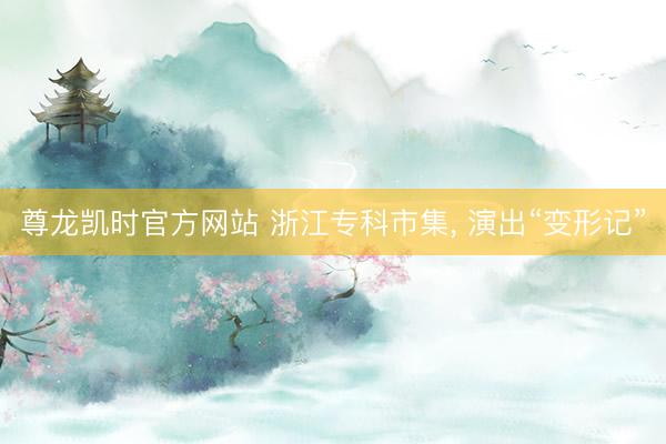 尊龙凯时官方网站 浙江专科市集， 演出“变形记”