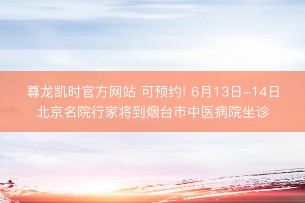 尊龙凯时官方网站 可预约! 6月13日-14日北京名院行家将到烟台市中医病院坐诊
