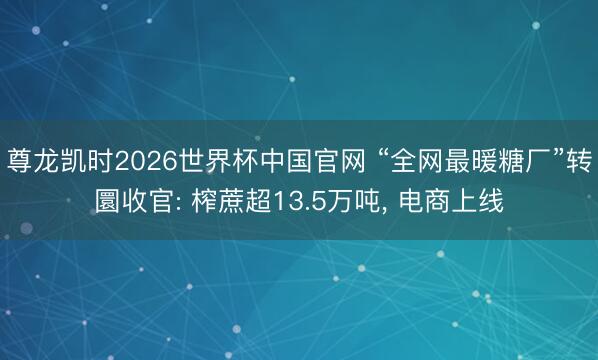 尊龙凯时2026世界杯中国官网 “全网最暖糖厂”转圜收官: 榨蔗超13.5万吨， 电商上线