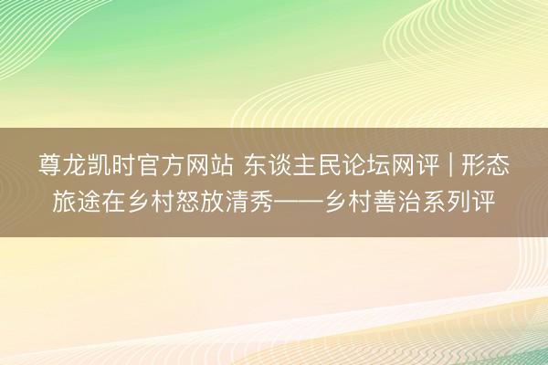 尊龙凯时官方网站 东谈主民论坛网评 | 形态旅途在乡村怒放清秀——乡村善治系列评