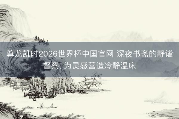 尊龙凯时2026世界杯中国官网 深夜书斋的静谧督察， 为灵感营造冷静温床