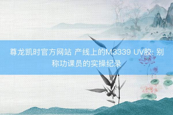尊龙凯时官方网站 产线上的M3339 UV胶: 别称功课员的实操纪录