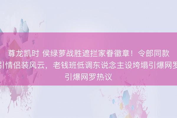 尊龙凯时 侯绿萝战胜遮拦家眷徽章！令郎同款撞衫引情侣装风云，老钱班低调东说念主设垮塌引爆网罗热议