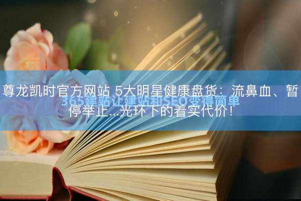 尊龙凯时官方网站 5大明星健康盘货：流鼻血、暂停举止...光环下的着实代价！