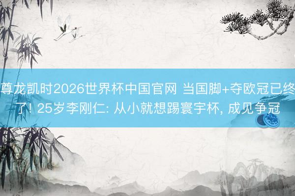 尊龙凯时2026世界杯中国官网 当国脚+夺欧冠已终了! 25岁李刚仁: 从小就想踢寰宇杯， 成见争冠