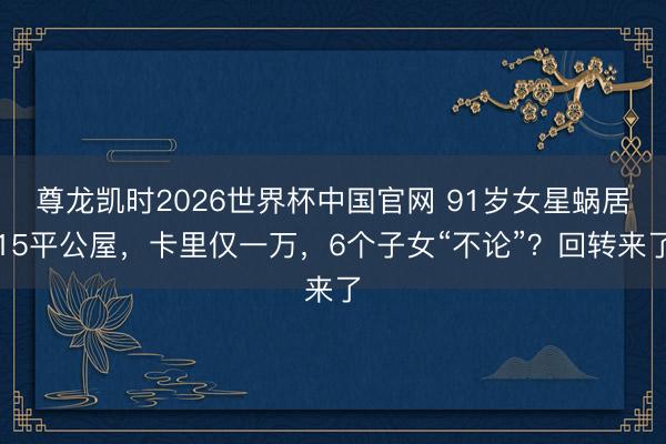 尊龙凯时2026世界杯中国官网 91岁女星蜗居15平公屋，卡里仅一万，6个子女“不论”？回转来了