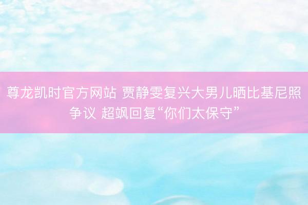 尊龙凯时官方网站 贾静雯复兴大男儿晒比基尼照争议 超飒回复“你们太保守”