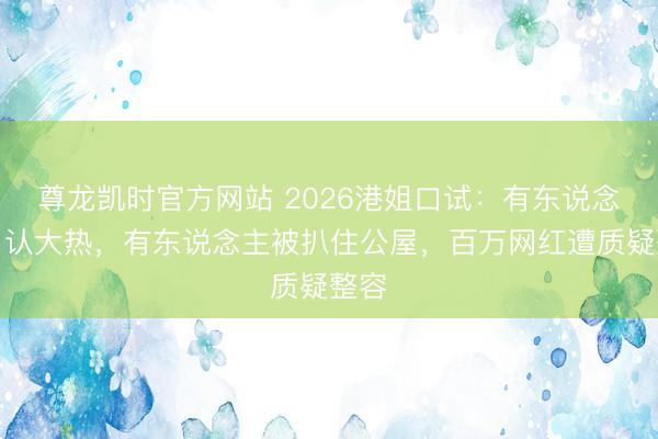 尊龙凯时官方网站 2026港姐口试：有东说念主自认大热，有东说念主被扒住公屋，百万网红遭质疑整容