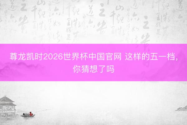 尊龙凯时2026世界杯中国官网 这样的五一档，你猜想了吗