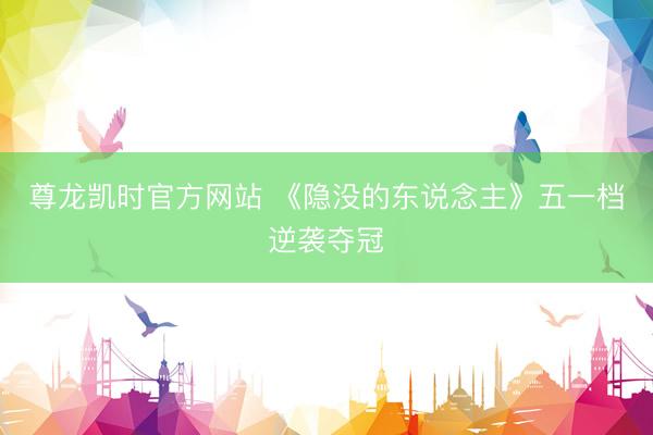 尊龙凯时官方网站 《隐没的东说念主》五一档逆袭夺冠