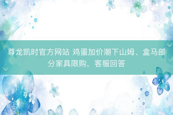 尊龙凯时官方网站 鸡蛋加价潮下山姆、盒马部分家具限购，客服回答