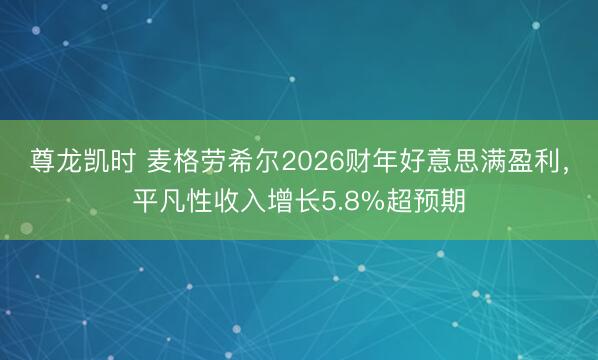 尊龙凯时 麦格劳希尔2026财年好意思满盈利，平凡性收入增长5.8%超预期
