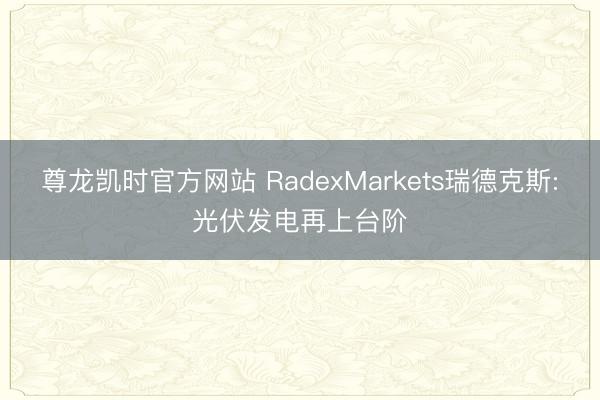 尊龙凯时官方网站 RadexMarkets瑞德克斯:光伏发电再上台阶