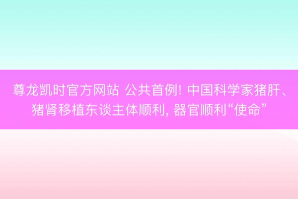 尊龙凯时官方网站 公共首例! 中国科学家猪肝、猪肾移植东谈主体顺利， 器官顺利“使命”