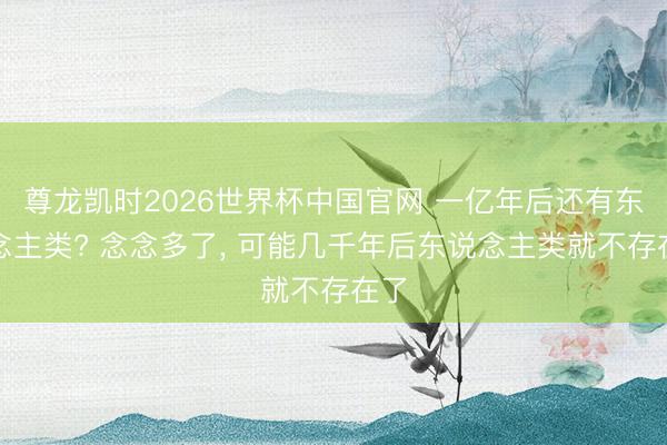 尊龙凯时2026世界杯中国官网 一亿年后还有东说念主类? 念念多了， 可能几千年后东说念主类就不存在了
