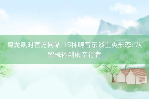 尊龙凯时官方网站 15种畴昔东谈主类形态: 从智械体到虚空行者